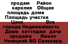 продам  › Район ­ карелия › Общая площадь дома ­ 100 › Площадь участка ­ 15 › Цена ­ 850 000 - Все города Недвижимость » Дома, коттеджи, дачи продажа   . Ямало-Ненецкий АО,Салехард г.